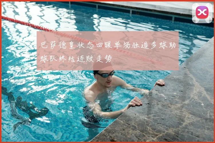 巴萨德皇状态回暖单场独造多球助球队终结连败走势