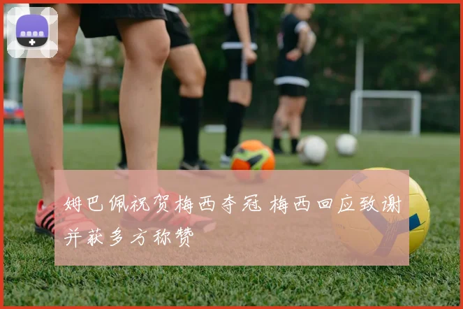 姆巴佩祝贺梅西夺冠 梅西回应致谢并获多方称赞