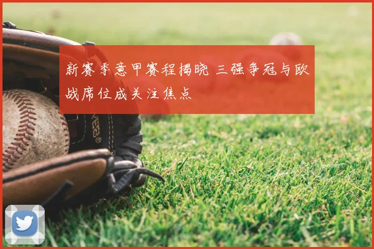 新赛季意甲赛程揭晓 三强争冠与欧战席位成关注焦点