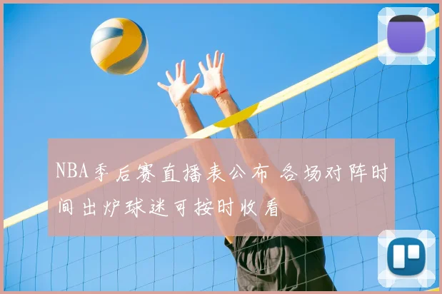 NBA季后赛直播表公布 各场对阵时间出炉球迷可按时收看