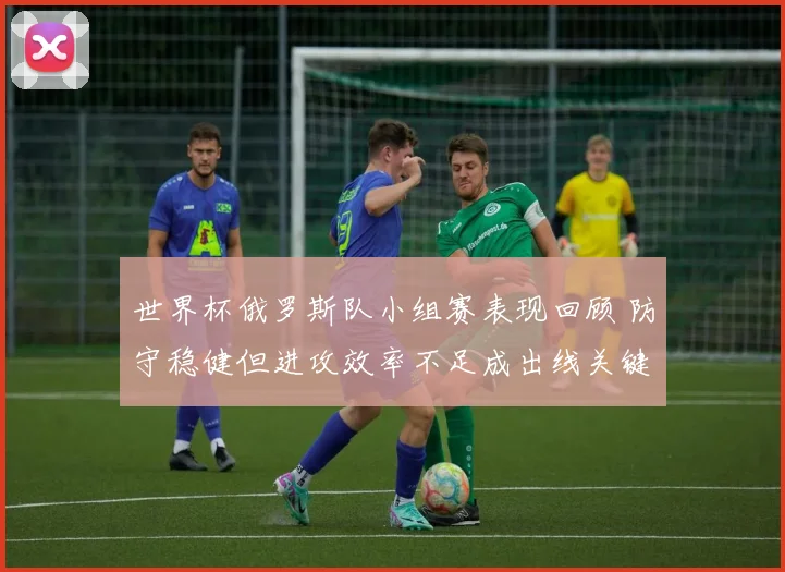 世界杯俄罗斯队小组赛表现回顾 防守稳健但进攻效率不足成出线关键