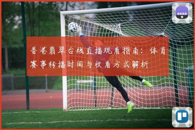 香港翡翠台线直播观看指南：体育赛事转播时间与收看方式解析