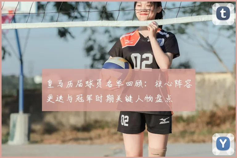 皇马历届球员名单回顾：核心阵容更迭与冠军时期关键人物盘点