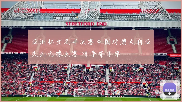 亚洲杯女足半决赛中国对澳大利亚失利无缘决赛 将争夺季军