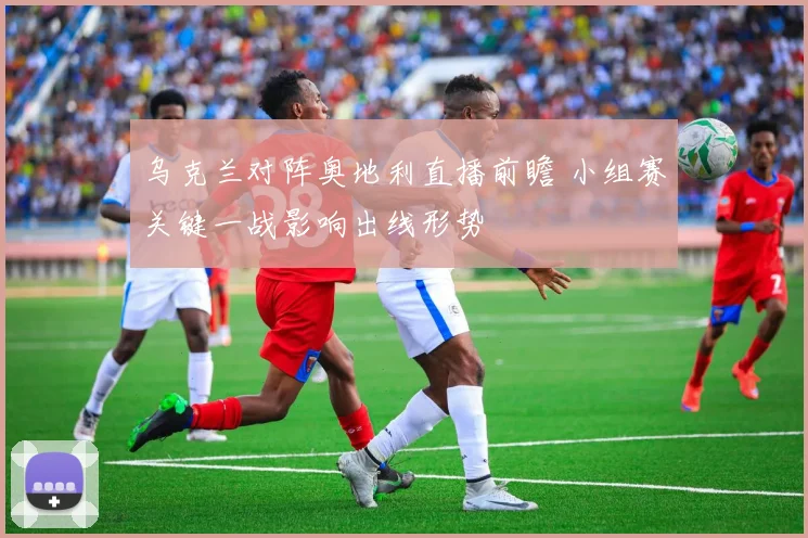 乌克兰对阵奥地利直播前瞻 小组赛关键一战影响出线形势