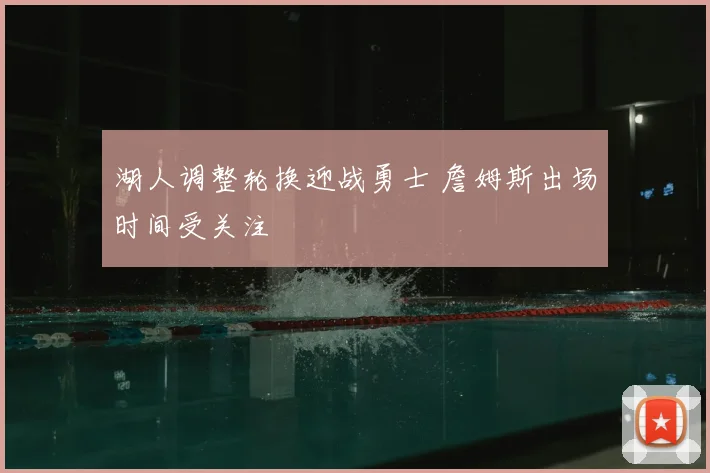 湖人调整轮换迎战勇士 詹姆斯出场时间受关注