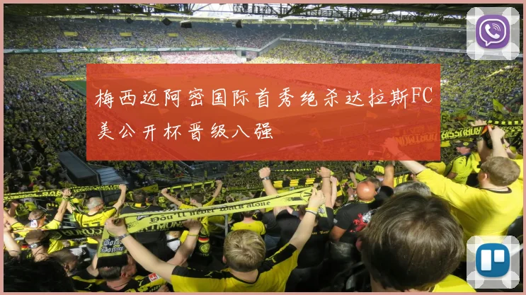 梅西迈阿密国际首秀绝杀达拉斯FC美公开杯晋级八强