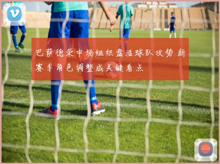 巴萨德荣中场组织盘活球队攻势 新赛季角色调整成关键看点