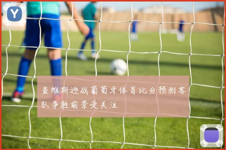 查维斯迎战葡萄牙体育比分预测客队争胜前景受关注