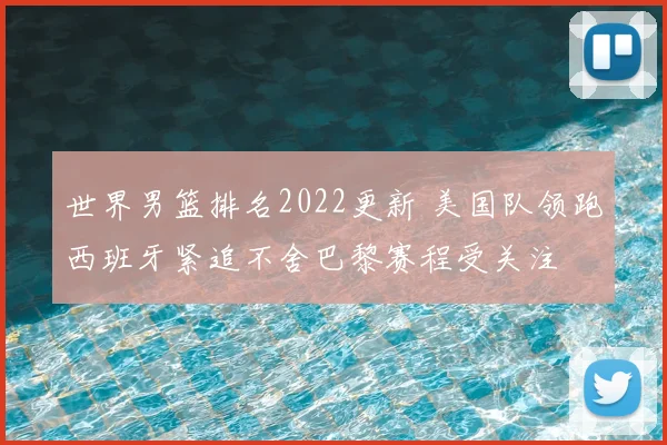 世界男篮排名2022更新 美国队领跑西班牙紧追不舍巴黎赛程受关注