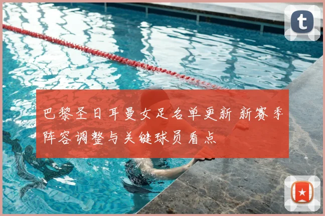 巴黎圣日耳曼女足名单更新 新赛季阵容调整与关键球员看点