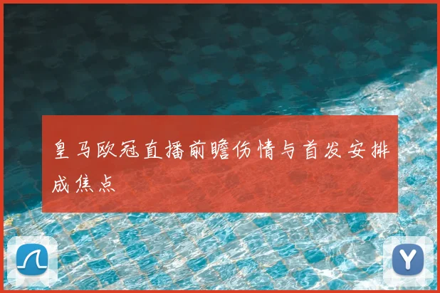 皇马欧冠直播前瞻伤情与首发安排成焦点