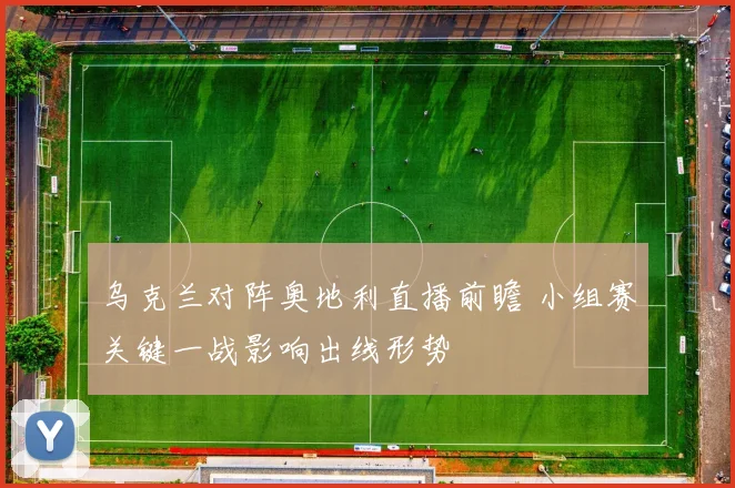乌克兰对阵奥地利直播前瞻 小组赛关键一战影响出线形势