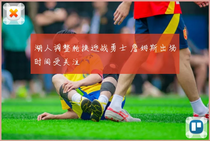 湖人调整轮换迎战勇士 詹姆斯出场时间受关注