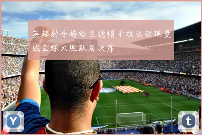 英超射手榜哈兰德帽子戏法领跑曼城五球大胜跃居次席