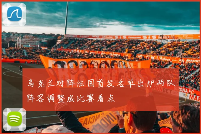 乌克兰对阵法国首发名单出炉两队阵容调整成比赛看点