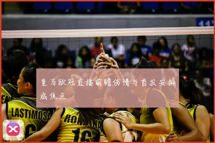 皇马欧冠直播前瞻伤情与首发安排成焦点