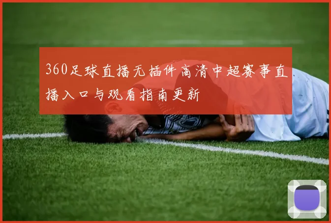 360足球直播无插件高清中超赛事直播入口与观看指南更新