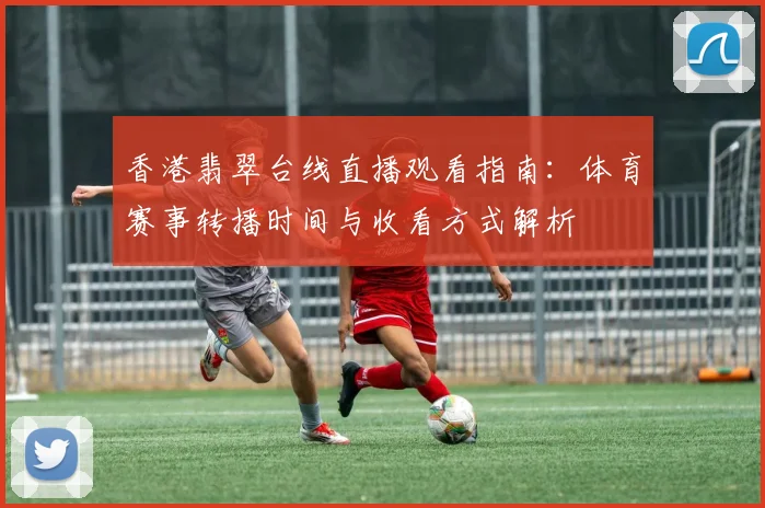 香港翡翠台线直播观看指南：体育赛事转播时间与收看方式解析