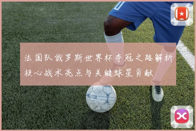 法国队俄罗斯世界杯夺冠之路解析核心战术亮点与关键球星贡献