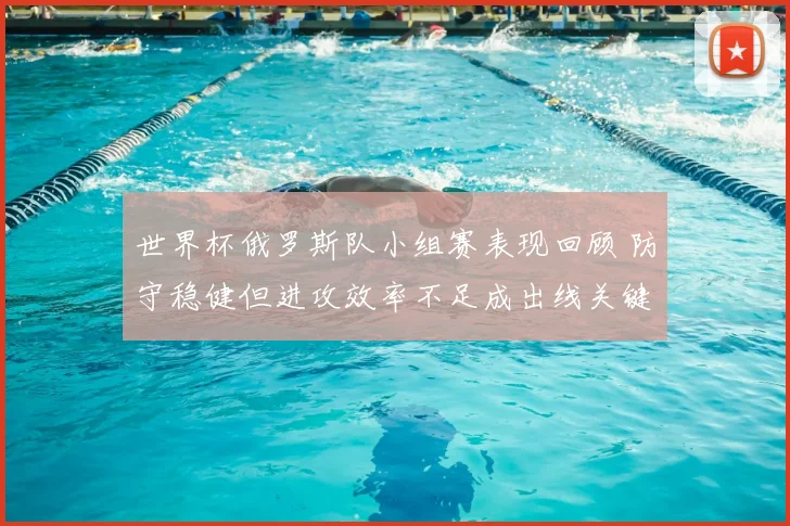 世界杯俄罗斯队小组赛表现回顾 防守稳健但进攻效率不足成出线关键