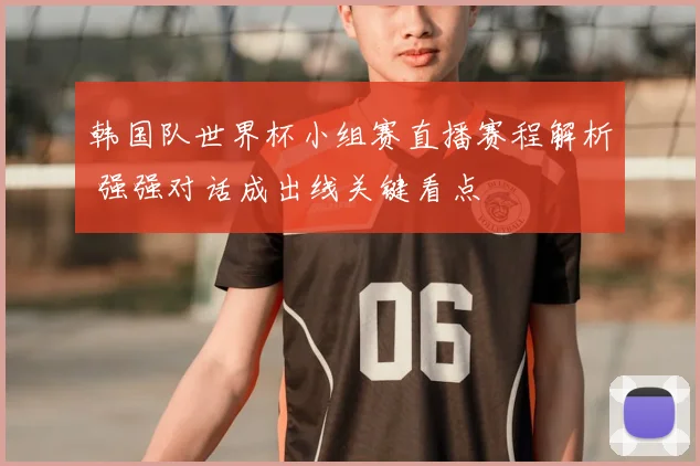 韩国队世界杯小组赛直播赛程解析 强强对话成出线关键看点