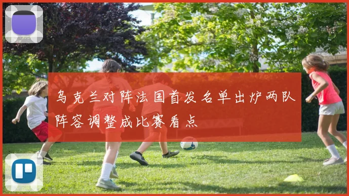 乌克兰对阵法国首发名单出炉两队阵容调整成比赛看点