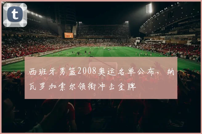 西班牙男篮2008奥运名单公布，纳瓦罗加索尔领衔冲击金牌