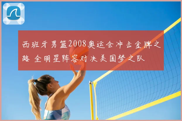 西班牙男篮2008奥运会冲击金牌之路 全明星阵容对决美国梦之队