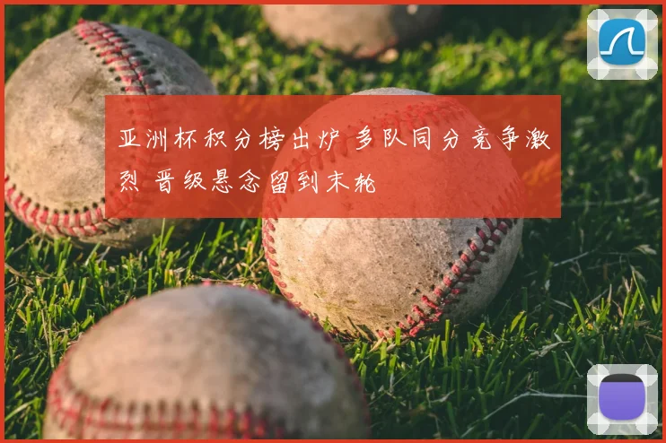 亚洲杯积分榜出炉 多队同分竞争激烈 晋级悬念留到末轮