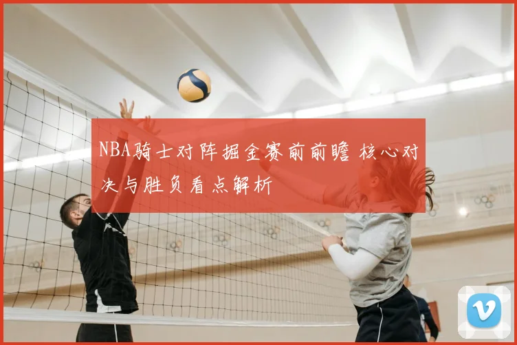 NBA骑士对阵掘金赛前前瞻 核心对决与胜负看点解析