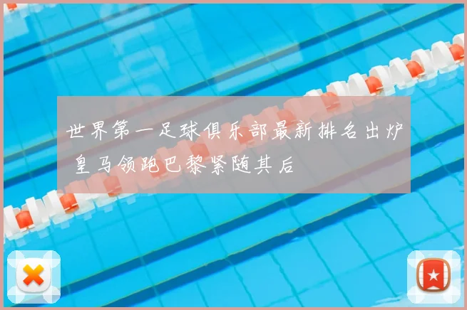 世界第一足球俱乐部最新排名出炉 皇马领跑巴黎紧随其后