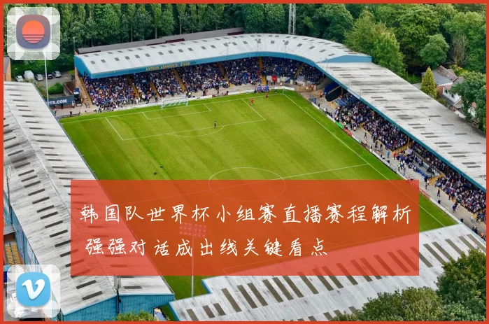 韩国队世界杯小组赛直播赛程解析 强强对话成出线关键看点