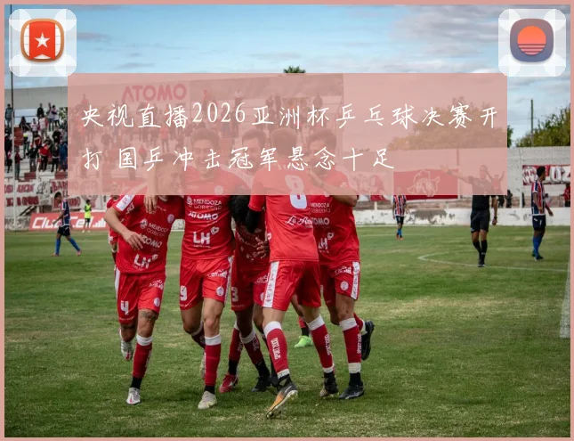央视直播2026亚洲杯乒乓球决赛开打 国乒冲击冠军悬念十足