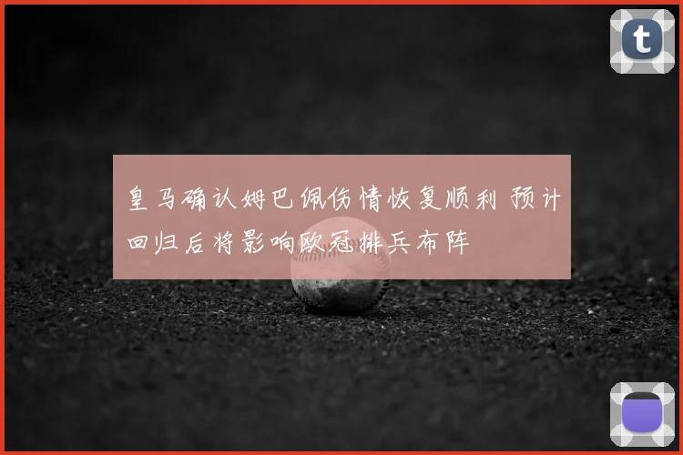 皇马确认姆巴佩伤情恢复顺利 预计回归后将影响欧冠排兵布阵