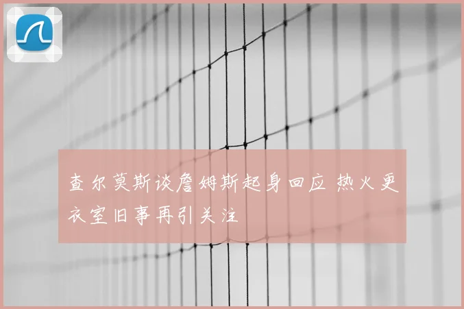 查尔莫斯谈詹姆斯起身回应 热火更衣室旧事再引关注