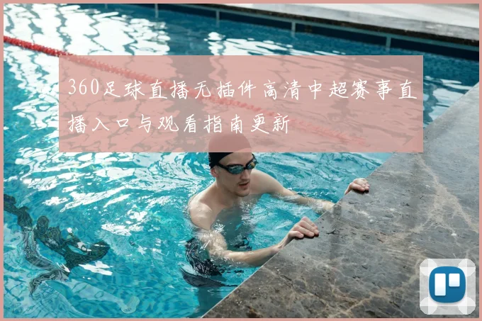 360足球直播无插件高清中超赛事直播入口与观看指南更新