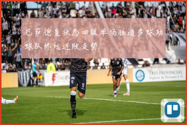 巴萨德皇状态回暖单场独造多球助球队终结连败走势